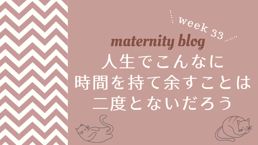 妊娠33週目 人生でこんなに時間を持て余すことは二度とないだろう