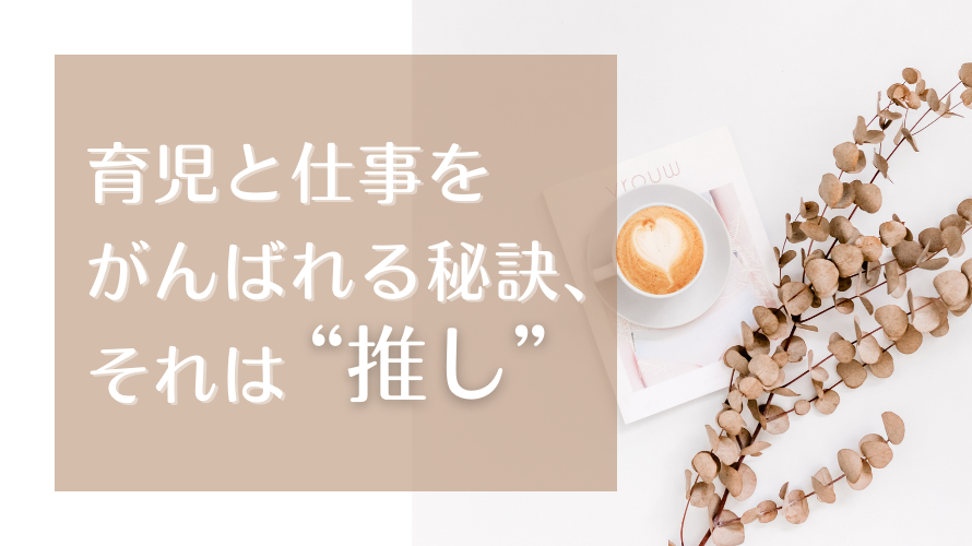 育児と仕事を頑張れる秘訣、それは“推し”